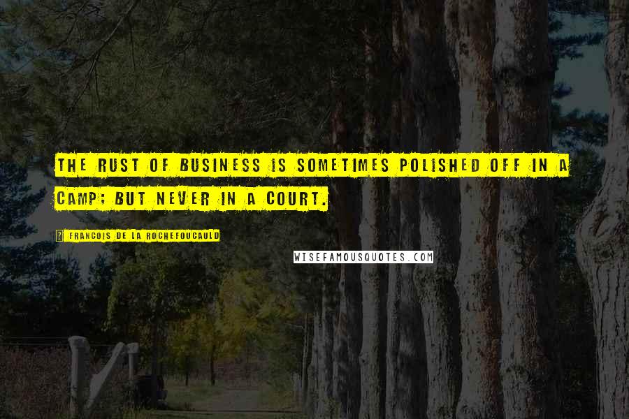 Francois De La Rochefoucauld Quotes: The rust of business is sometimes polished off in a camp; but never in a court.