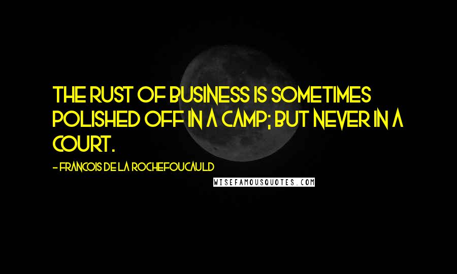 Francois De La Rochefoucauld Quotes: The rust of business is sometimes polished off in a camp; but never in a court.