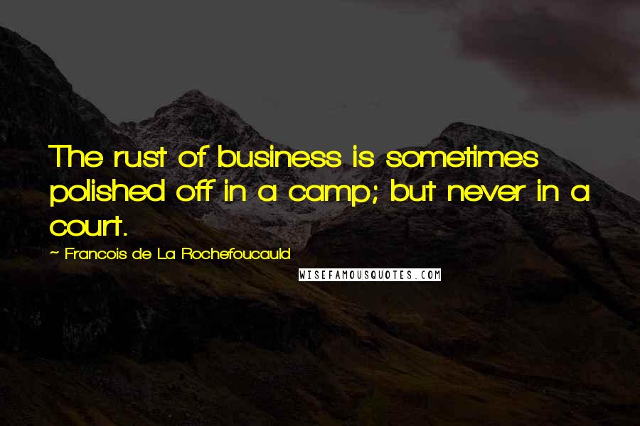 Francois De La Rochefoucauld Quotes: The rust of business is sometimes polished off in a camp; but never in a court.