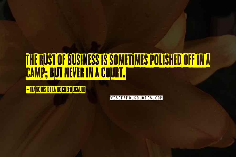 Francois De La Rochefoucauld Quotes: The rust of business is sometimes polished off in a camp; but never in a court.