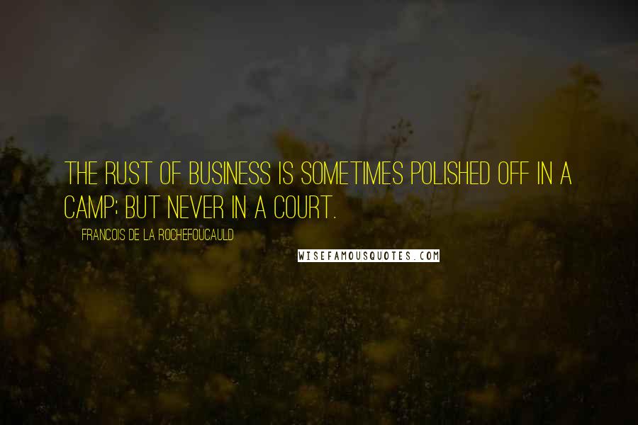 Francois De La Rochefoucauld Quotes: The rust of business is sometimes polished off in a camp; but never in a court.