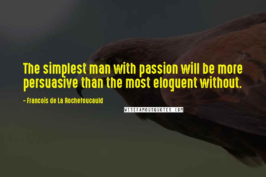 Francois De La Rochefoucauld Quotes: The simplest man with passion will be more persuasive than the most eloquent without.