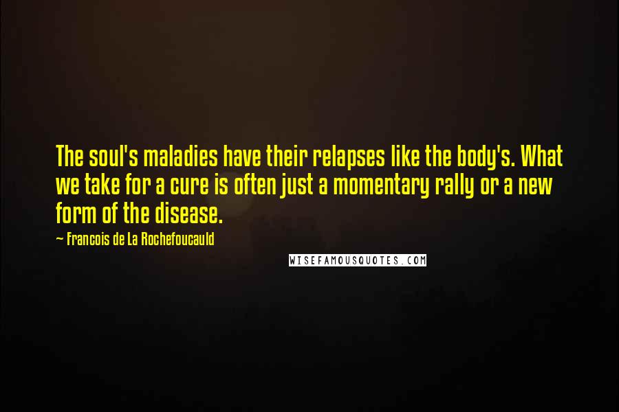 Francois De La Rochefoucauld Quotes: The soul's maladies have their relapses like the body's. What we take for a cure is often just a momentary rally or a new form of the disease.