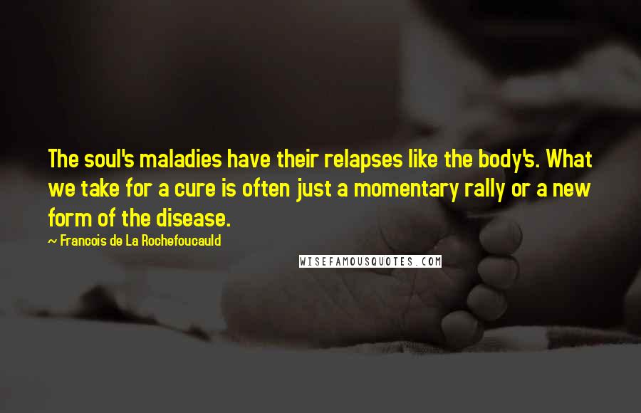 Francois De La Rochefoucauld Quotes: The soul's maladies have their relapses like the body's. What we take for a cure is often just a momentary rally or a new form of the disease.