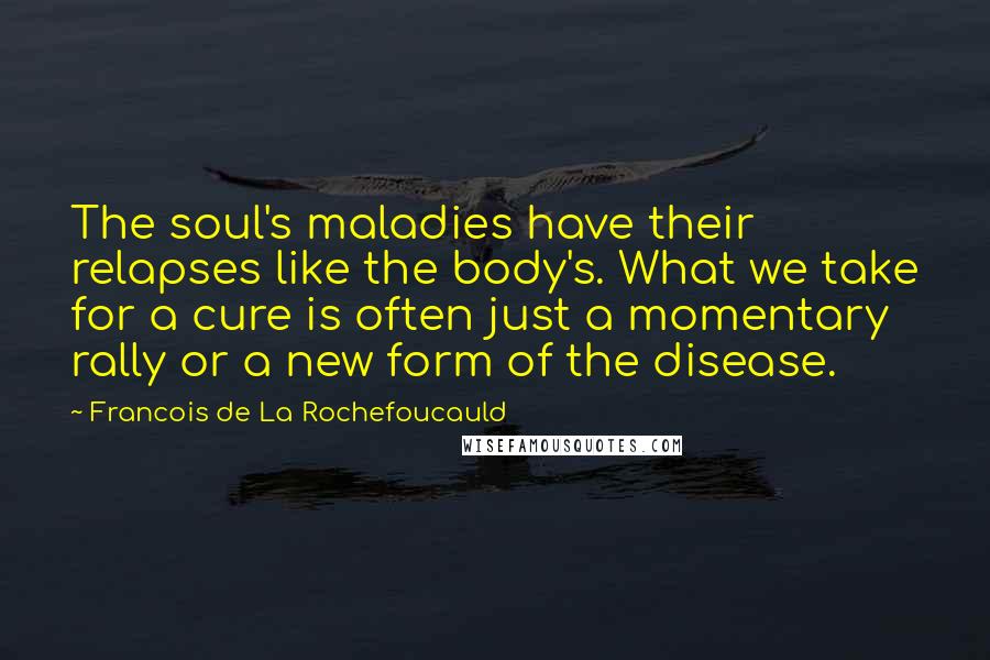 Francois De La Rochefoucauld Quotes: The soul's maladies have their relapses like the body's. What we take for a cure is often just a momentary rally or a new form of the disease.