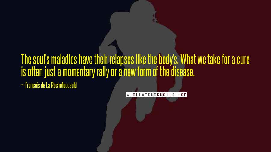 Francois De La Rochefoucauld Quotes: The soul's maladies have their relapses like the body's. What we take for a cure is often just a momentary rally or a new form of the disease.