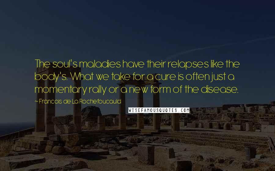 Francois De La Rochefoucauld Quotes: The soul's maladies have their relapses like the body's. What we take for a cure is often just a momentary rally or a new form of the disease.