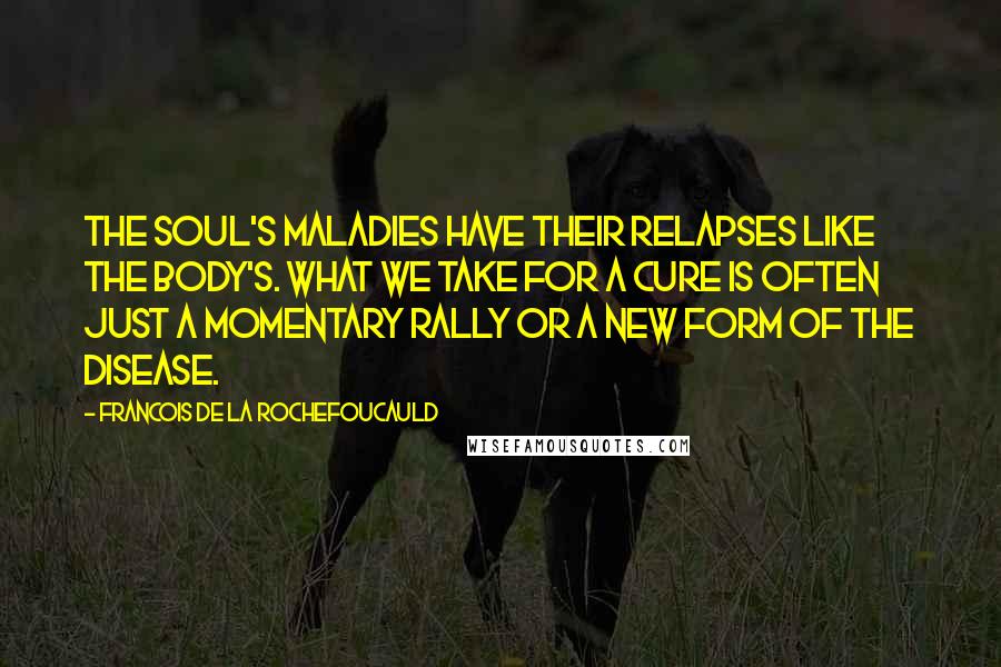 Francois De La Rochefoucauld Quotes: The soul's maladies have their relapses like the body's. What we take for a cure is often just a momentary rally or a new form of the disease.