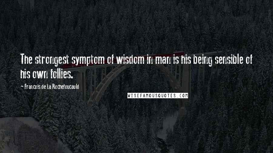 Francois De La Rochefoucauld Quotes: The strongest symptom of wisdom in man is his being sensible of his own follies.