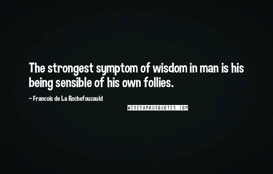 Francois De La Rochefoucauld Quotes: The strongest symptom of wisdom in man is his being sensible of his own follies.