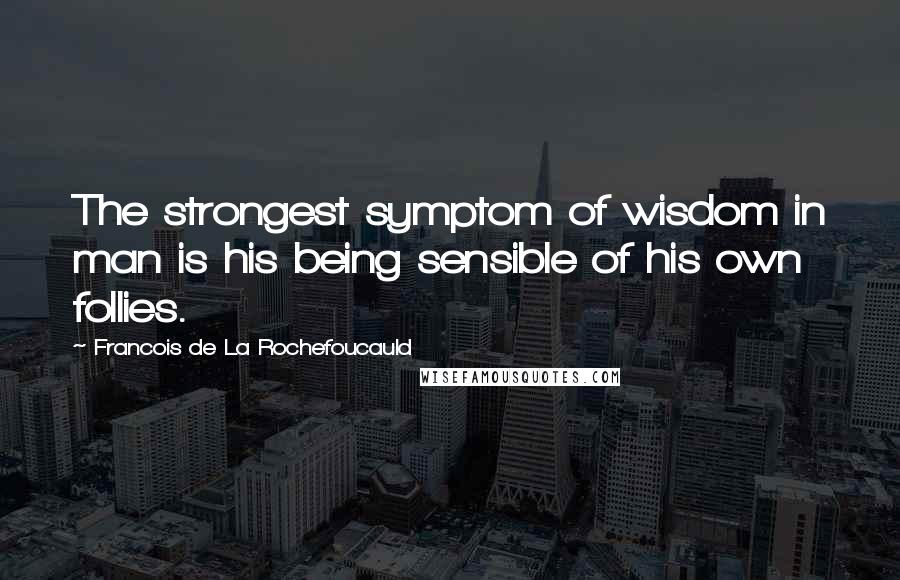 Francois De La Rochefoucauld Quotes: The strongest symptom of wisdom in man is his being sensible of his own follies.