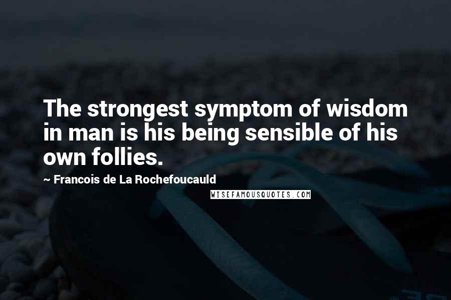 Francois De La Rochefoucauld Quotes: The strongest symptom of wisdom in man is his being sensible of his own follies.