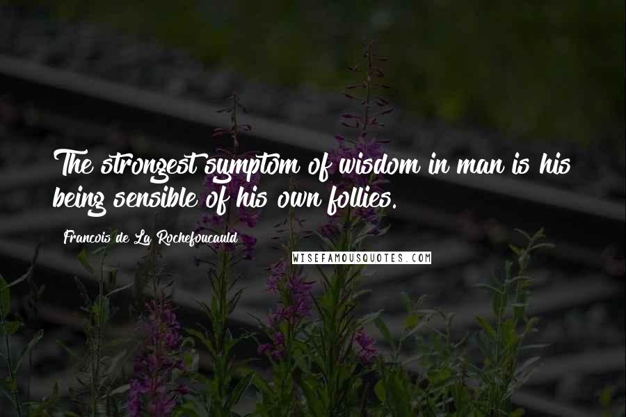 Francois De La Rochefoucauld Quotes: The strongest symptom of wisdom in man is his being sensible of his own follies.