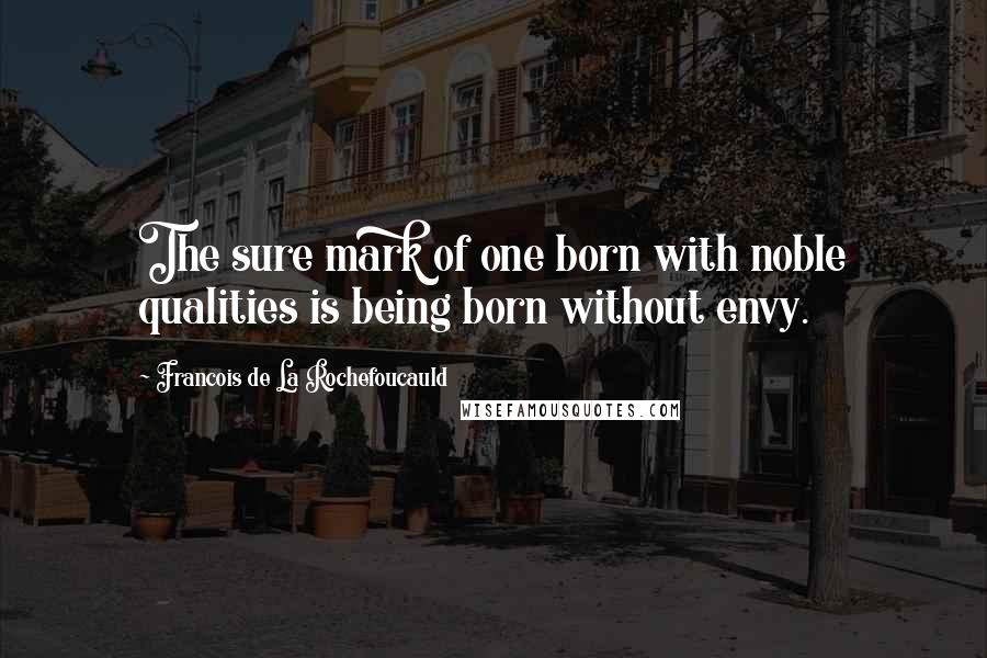 Francois De La Rochefoucauld Quotes: The sure mark of one born with noble qualities is being born without envy.