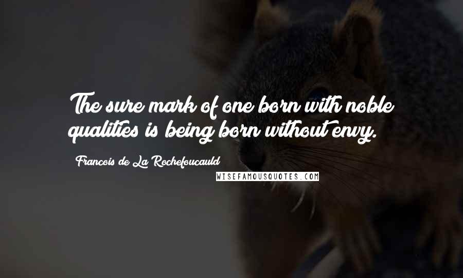 Francois De La Rochefoucauld Quotes: The sure mark of one born with noble qualities is being born without envy.