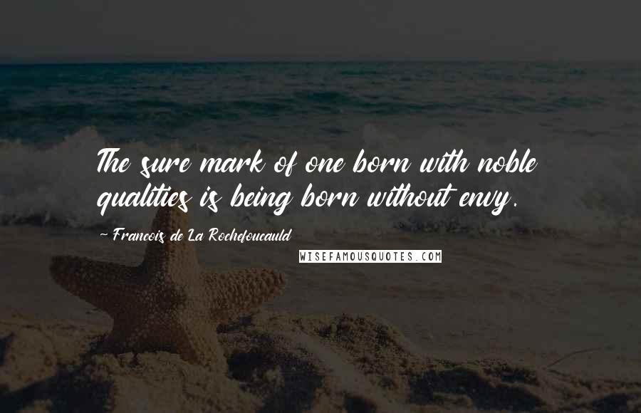 Francois De La Rochefoucauld Quotes: The sure mark of one born with noble qualities is being born without envy.