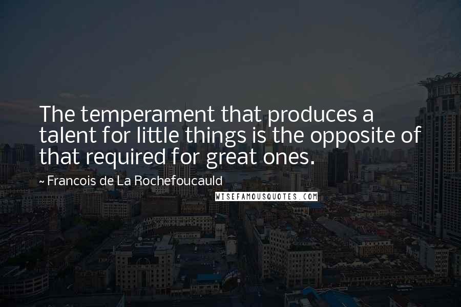 Francois De La Rochefoucauld Quotes: The temperament that produces a talent for little things is the opposite of that required for great ones.