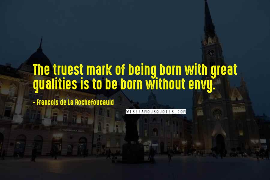 Francois De La Rochefoucauld Quotes: The truest mark of being born with great qualities is to be born without envy.