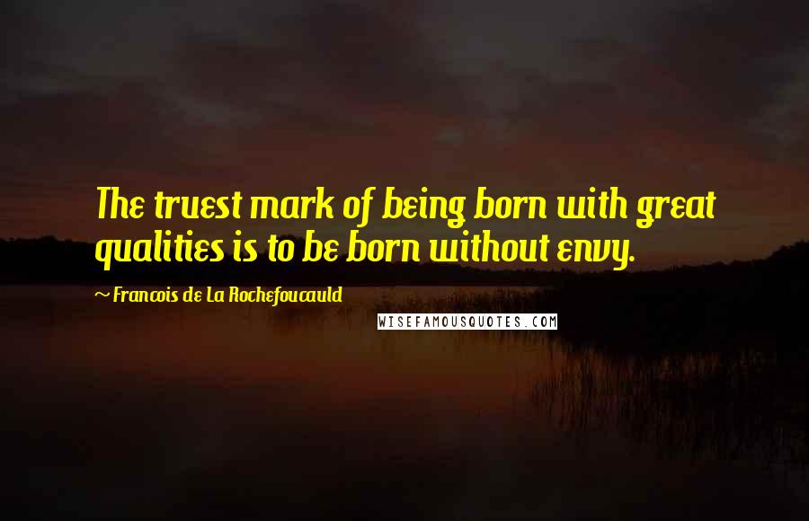 Francois De La Rochefoucauld Quotes: The truest mark of being born with great qualities is to be born without envy.