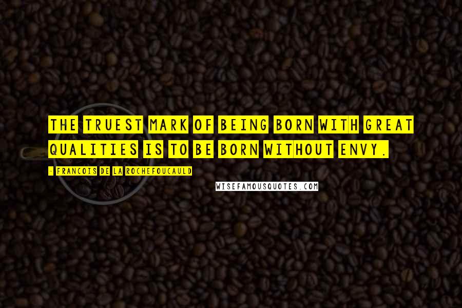 Francois De La Rochefoucauld Quotes: The truest mark of being born with great qualities is to be born without envy.