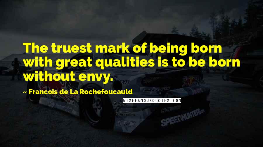Francois De La Rochefoucauld Quotes: The truest mark of being born with great qualities is to be born without envy.