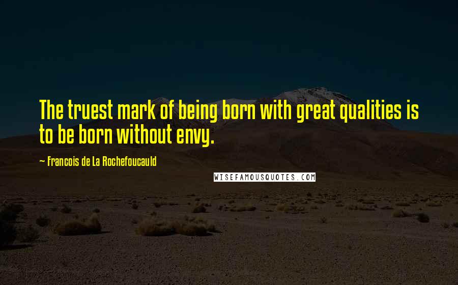 Francois De La Rochefoucauld Quotes: The truest mark of being born with great qualities is to be born without envy.