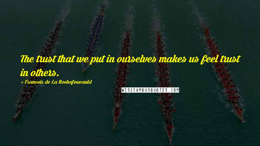 Francois De La Rochefoucauld Quotes: The trust that we put in ourselves makes us feel trust in others.