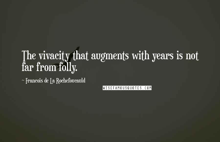 Francois De La Rochefoucauld Quotes: The vivacity that augments with years is not far from folly.