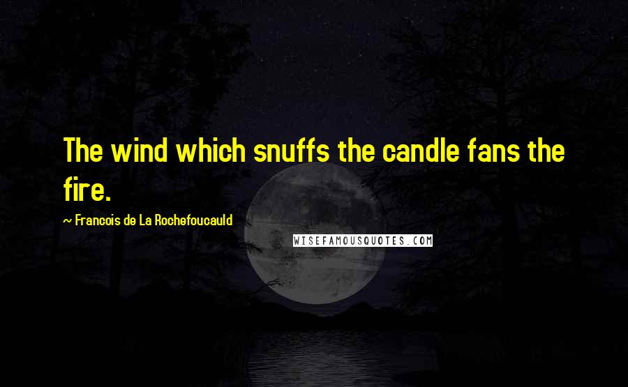 Francois De La Rochefoucauld Quotes: The wind which snuffs the candle fans the fire.