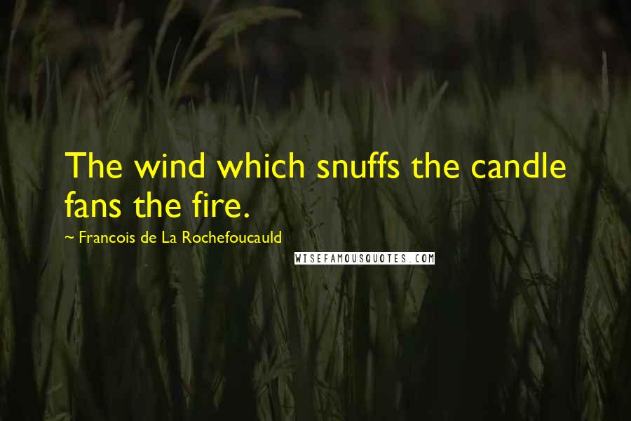 Francois De La Rochefoucauld Quotes: The wind which snuffs the candle fans the fire.