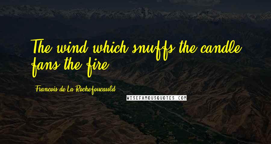 Francois De La Rochefoucauld Quotes: The wind which snuffs the candle fans the fire.