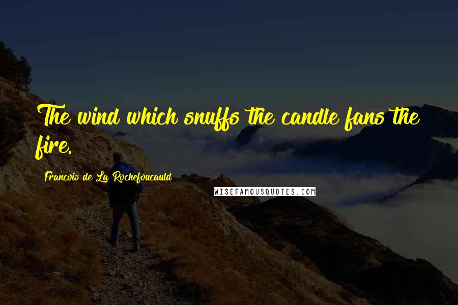 Francois De La Rochefoucauld Quotes: The wind which snuffs the candle fans the fire.