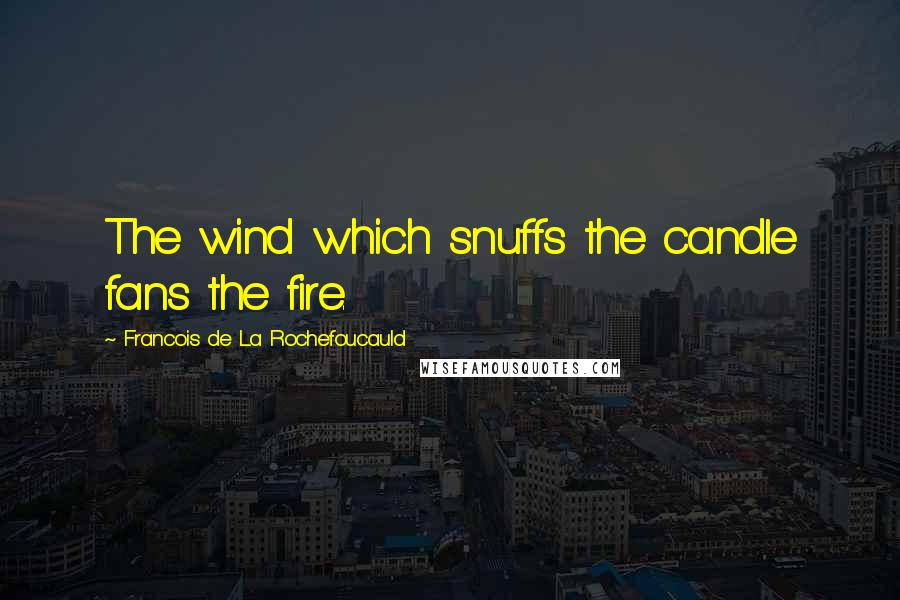 Francois De La Rochefoucauld Quotes: The wind which snuffs the candle fans the fire.