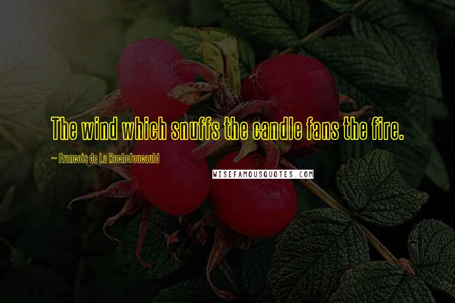 Francois De La Rochefoucauld Quotes: The wind which snuffs the candle fans the fire.