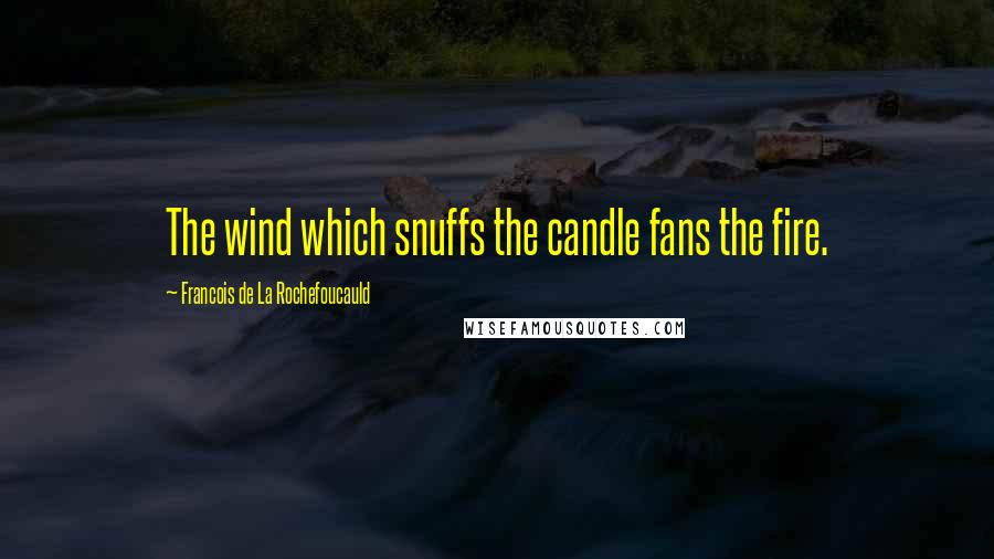Francois De La Rochefoucauld Quotes: The wind which snuffs the candle fans the fire.