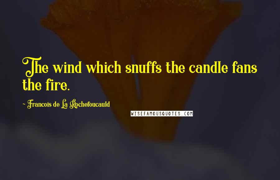 Francois De La Rochefoucauld Quotes: The wind which snuffs the candle fans the fire.