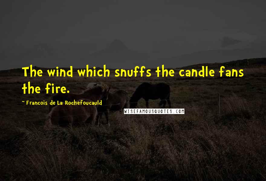 Francois De La Rochefoucauld Quotes: The wind which snuffs the candle fans the fire.