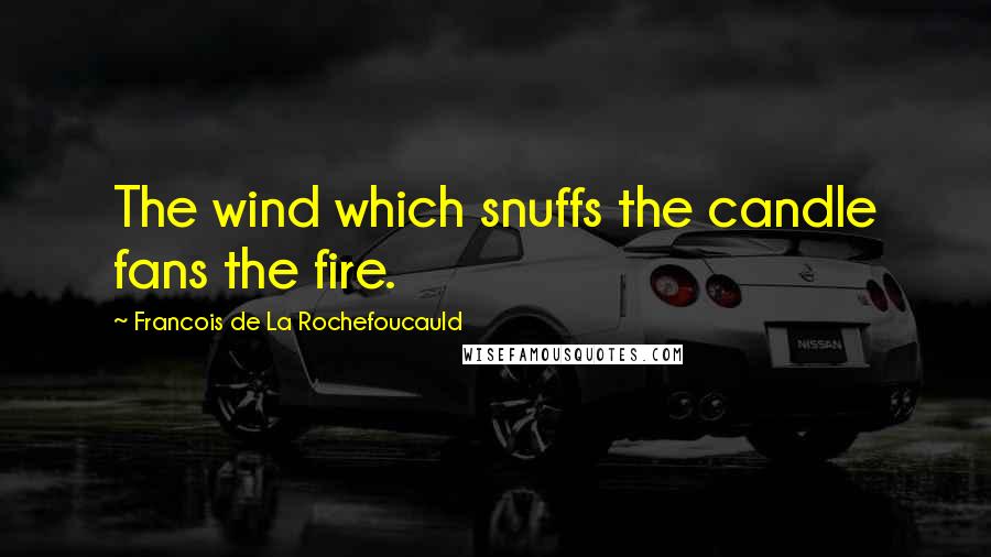 Francois De La Rochefoucauld Quotes: The wind which snuffs the candle fans the fire.