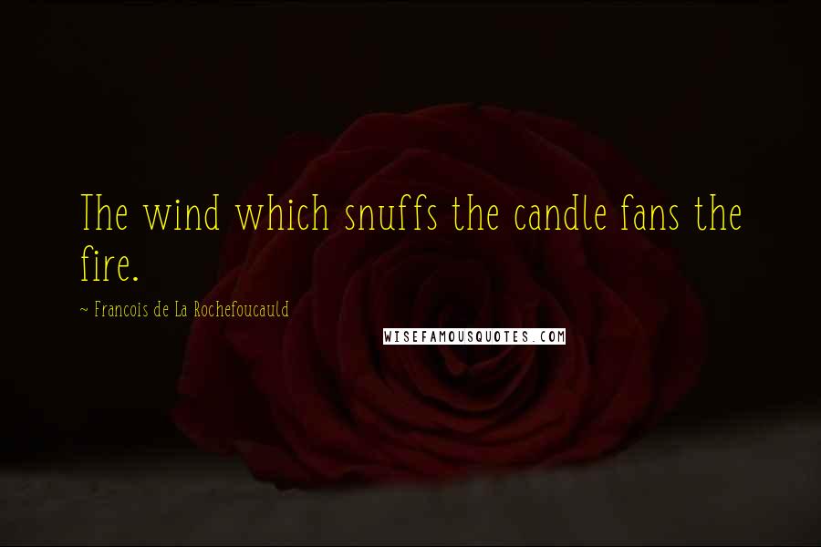 Francois De La Rochefoucauld Quotes: The wind which snuffs the candle fans the fire.