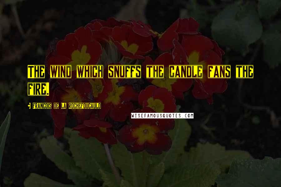 Francois De La Rochefoucauld Quotes: The wind which snuffs the candle fans the fire.