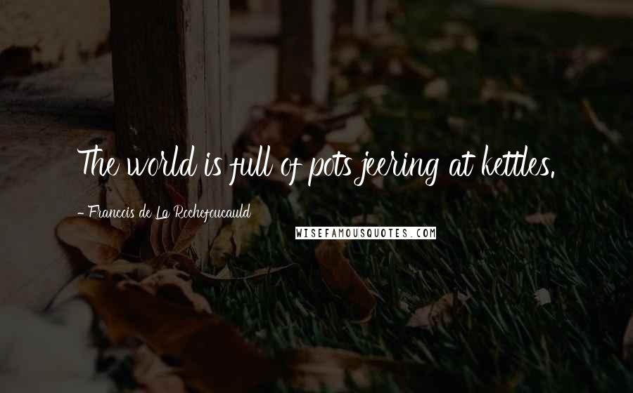 Francois De La Rochefoucauld Quotes: The world is full of pots jeering at kettles.