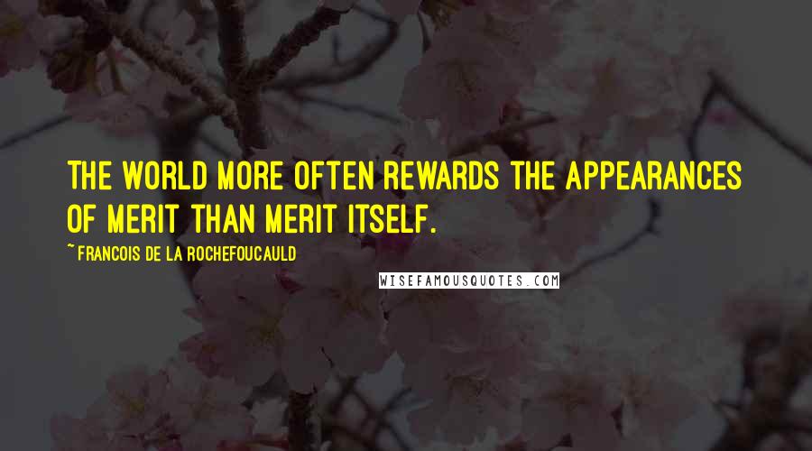 Francois De La Rochefoucauld Quotes: The world more often rewards the appearances of merit than merit itself.