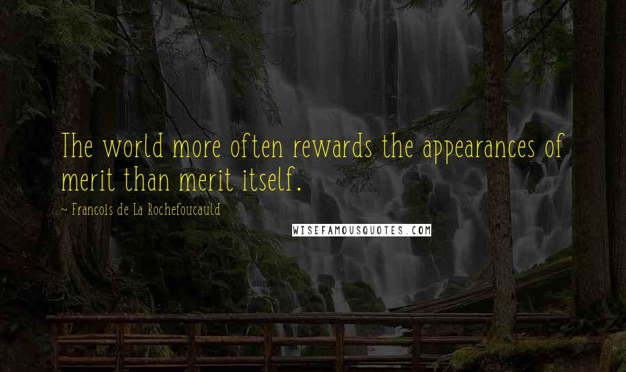 Francois De La Rochefoucauld Quotes: The world more often rewards the appearances of merit than merit itself.