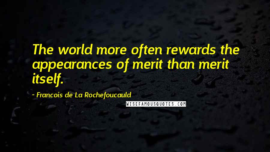 Francois De La Rochefoucauld Quotes: The world more often rewards the appearances of merit than merit itself.