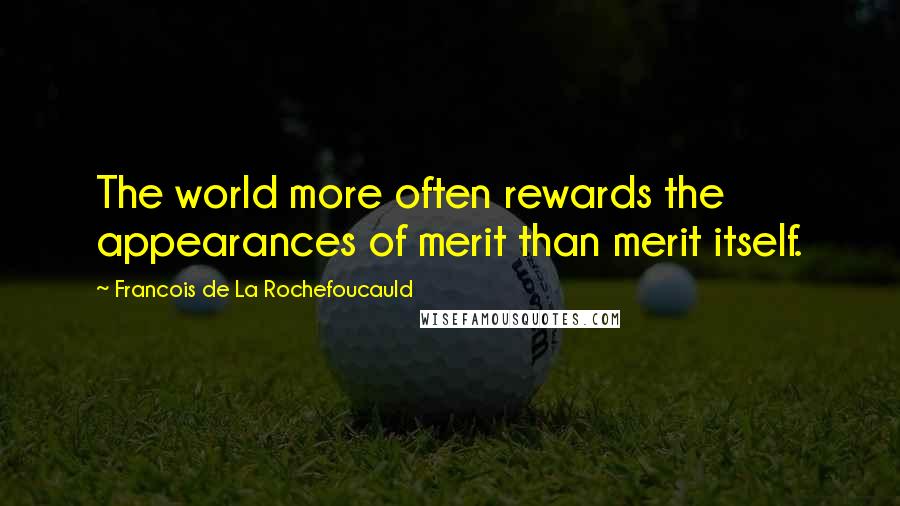 Francois De La Rochefoucauld Quotes: The world more often rewards the appearances of merit than merit itself.