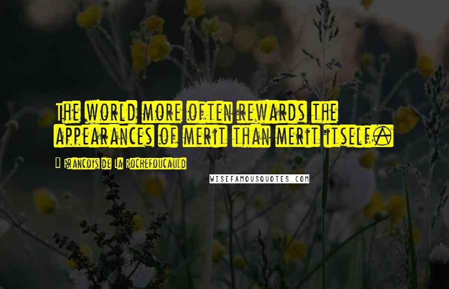 Francois De La Rochefoucauld Quotes: The world more often rewards the appearances of merit than merit itself.