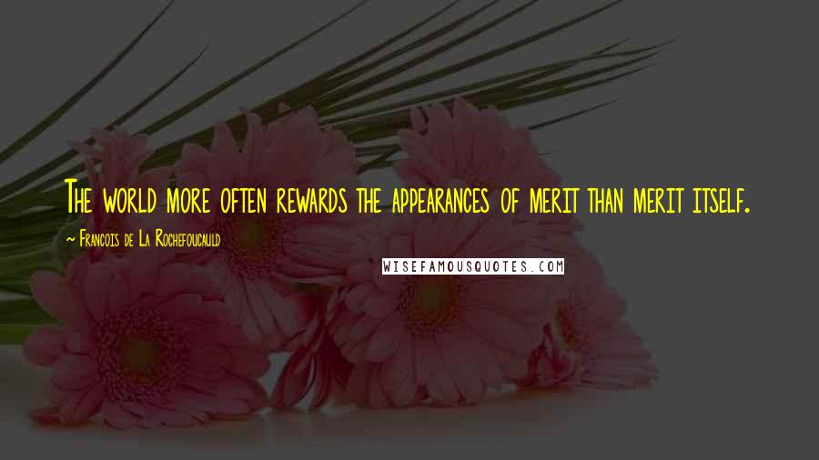 Francois De La Rochefoucauld Quotes: The world more often rewards the appearances of merit than merit itself.