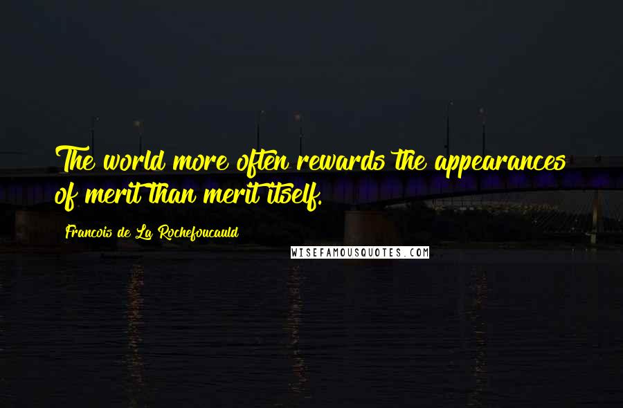 Francois De La Rochefoucauld Quotes: The world more often rewards the appearances of merit than merit itself.