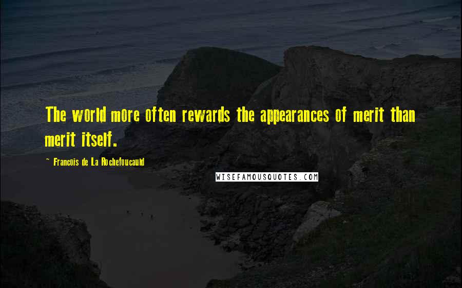 Francois De La Rochefoucauld Quotes: The world more often rewards the appearances of merit than merit itself.