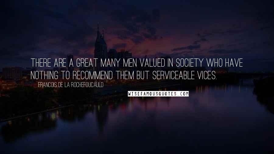 Francois De La Rochefoucauld Quotes: There are a great many men valued in society who have nothing to recommend them but serviceable vices.